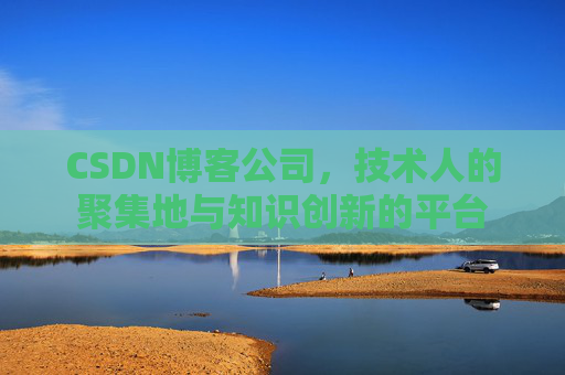 CSDN博客公司，技术人的聚集地与知识创新的平台
